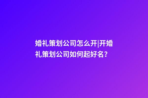 婚礼策划公司怎么开|开婚礼策划公司如何起好名？-第1张-公司起名-玄机派